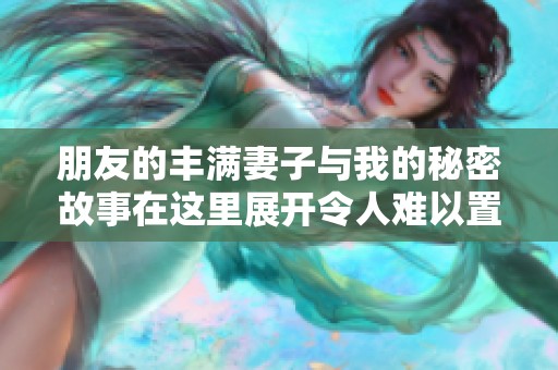 朋友的丰满妻子与我的秘密故事在这里展开令人难以置信的旅程