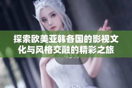 探索欧美亚韩各国的影视文化与风格交融的精彩之旅