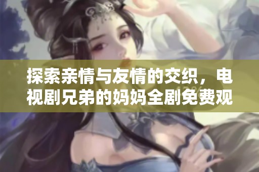 探索亲情与友情的交织，电视剧兄弟的妈妈全剧免费观看指南