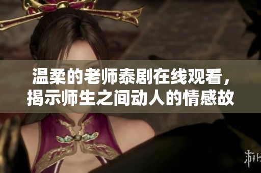 温柔的老师泰剧在线观看，揭示师生之间动人的情感故事