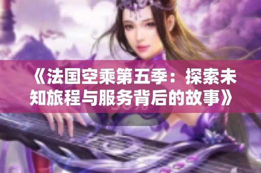 《法国空乘第五季：探索未知旅程与服务背后的故事》