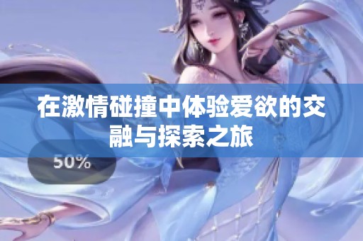 在激情碰撞中体验爱欲的交融与探索之旅