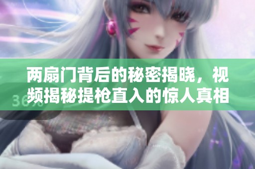 两扇门背后的秘密揭晓，视频揭秘提枪直入的惊人真相