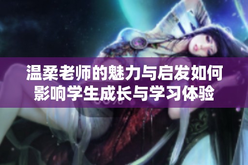 温柔老师的魅力与启发如何影响学生成长与学习体验