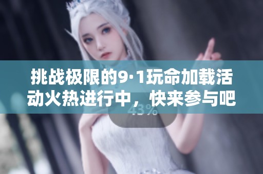挑战极限的9·1玩命加载活动火热进行中，快来参与吧