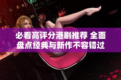 必看高评分港剧推荐 全面盘点经典与新作不容错过