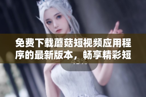 免费下载蘑菇短视频应用程序的最新版本，畅享精彩短视频体验