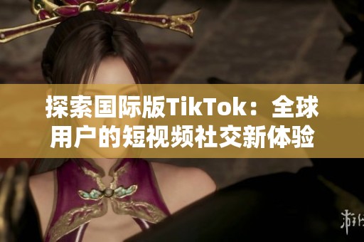 探索国际版TikTok：全球用户的短视频社交新体验