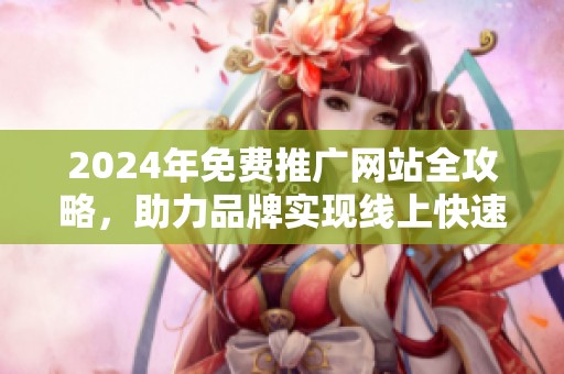 2024年免费推广网站全攻略，助力品牌实现线上快速传播