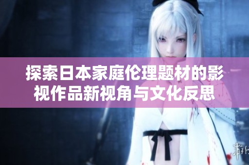 探索日本家庭伦理题材的影视作品新视角与文化反思