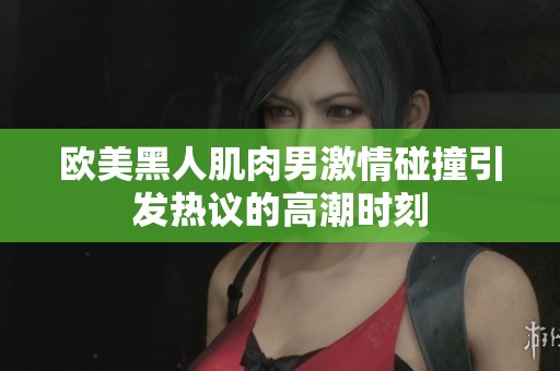 欧美黑人肌肉男激情碰撞引发热议的高潮时刻