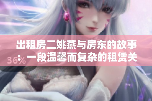 出租房二姚燕与房东的故事：一段温馨而复杂的租赁关系探讨