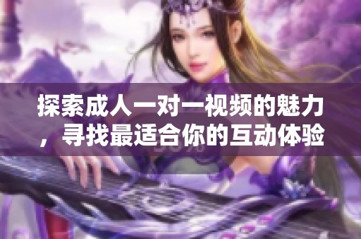 探索成人一对一视频的魅力，寻找最适合你的互动体验