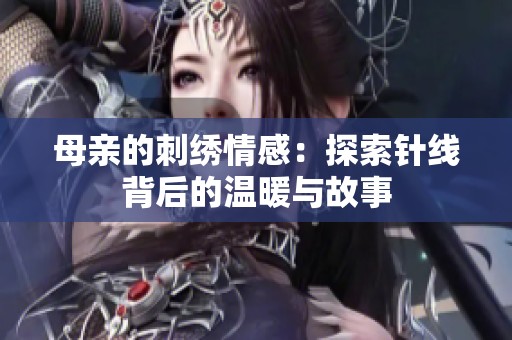母亲的刺绣情感：探索针线背后的温暖与故事