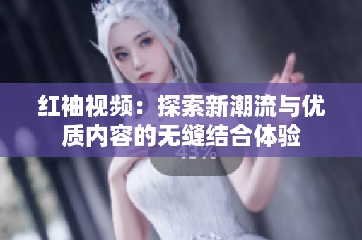 红袖视频：探索新潮流与优质内容的无缝结合体验