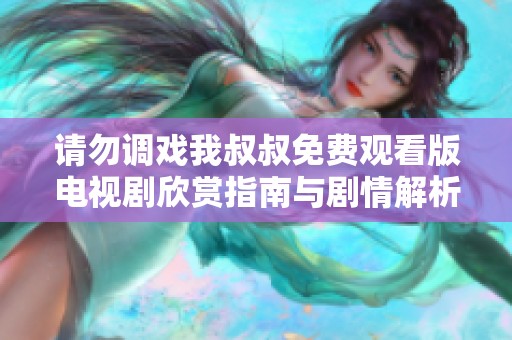 请勿调戏我叔叔免费观看版电视剧欣赏指南与剧情解析