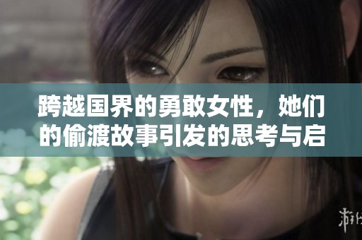跨越国界的勇敢女性，她们的偷渡故事引发的思考与启示