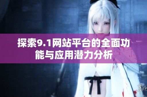 探索9.1网站平台的全面功能与应用潜力分析