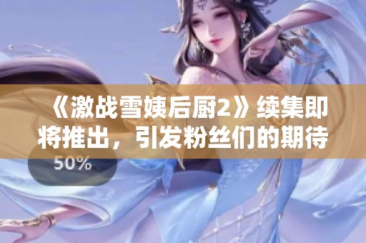 《激战雪姨后厨2》续集即将推出，引发粉丝们的期待与热议