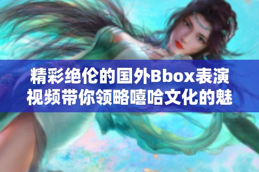 精彩绝伦的国外Bbox表演视频带你领略嘻哈文化的魅力与创意
