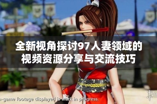 全新视角探讨97人妻领域的视频资源分享与交流技巧