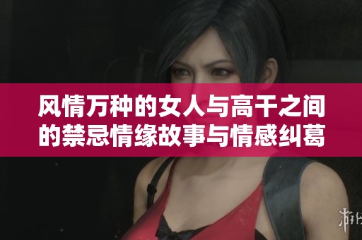 风情万种的女人与高干之间的禁忌情缘故事与情感纠葛