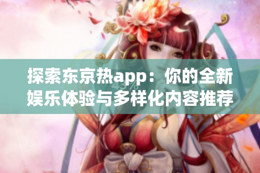 探索东京热app：你的全新娱乐体验与多样化内容推荐