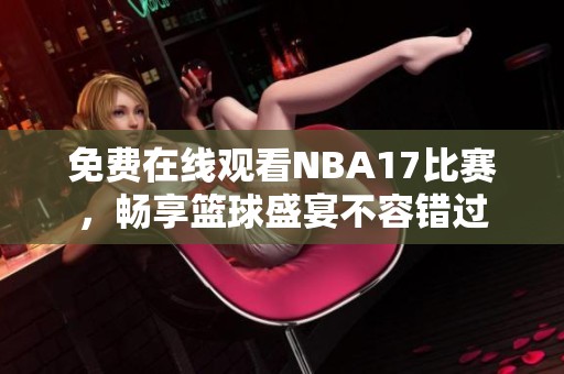 免费在线观看NBA17比赛，畅享篮球盛宴不容错过
