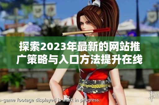 探索2023年最新的网站推广策略与入口方法提升在线可见性
