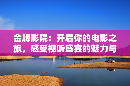 金牌影院：开启你的电影之旅，感受视听盛宴的魅力与精彩