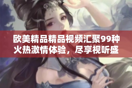 欧美精品精品视频汇聚99种火热激情体验，尽享视听盛宴