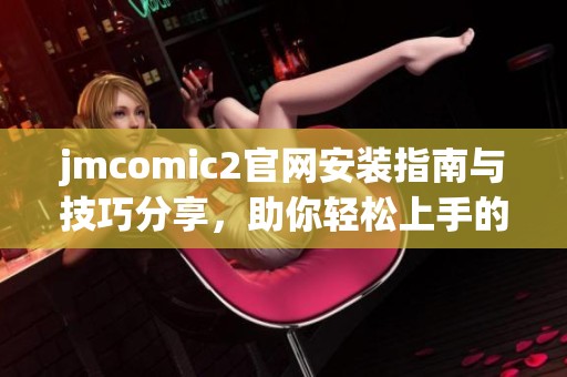 jmcomic2官网安装指南与技巧分享，助你轻松上手的完整流程解析