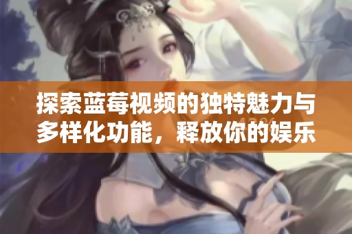 探索蓝莓视频的独特魅力与多样化功能，释放你的娱乐体验