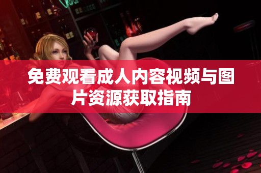 免费观看成人内容视频与图片资源获取指南