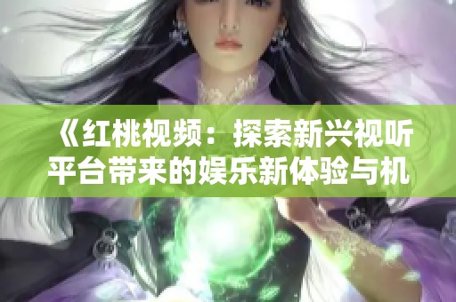 《红桃视频：探索新兴视听平台带来的娱乐新体验与机遇》