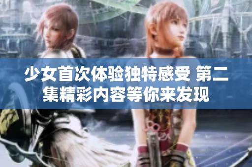少女首次体验独特感受 第二集精彩内容等你来发现