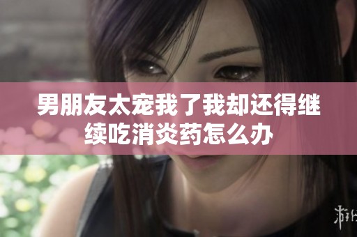 男朋友太宠我了我却还得继续吃消炎药怎么办