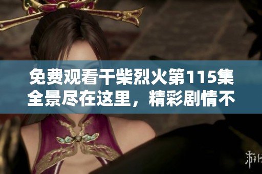 免费观看干柴烈火第115集全景尽在这里，精彩剧情不容错过