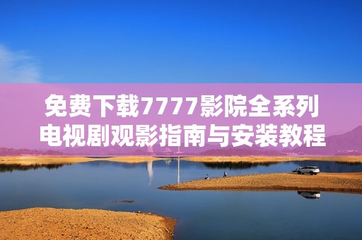 免费下载7777影院全系列电视剧观影指南与安装教程