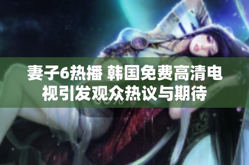 妻子6热播 韩国免费高清电视引发观众热议与期待