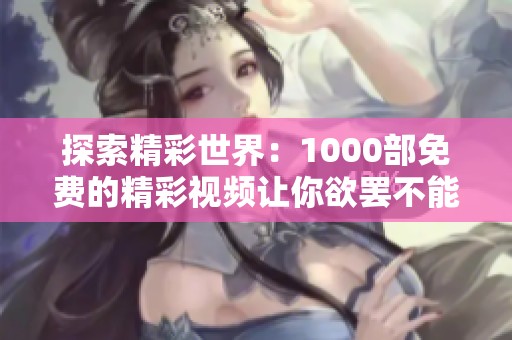 探索精彩世界：1000部免费的精彩视频让你欲罢不能