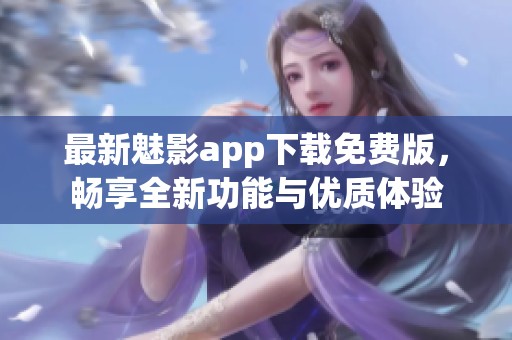 最新魅影app下载免费版，畅享全新功能与优质体验