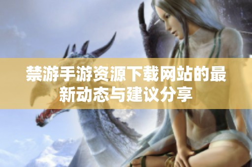 禁游手游资源下载网站的最新动态与建议分享