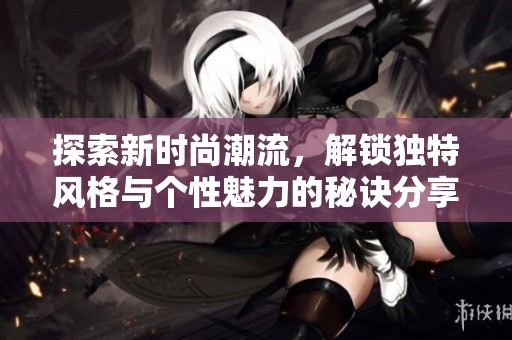 探索新时尚潮流，解锁独特风格与个性魅力的秘诀分享