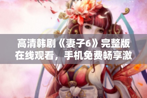 高清韩剧《妻子6》完整版在线观看，手机免费畅享激情剧情