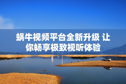 蜗牛视频平台全新升级 让你畅享极致视听体验