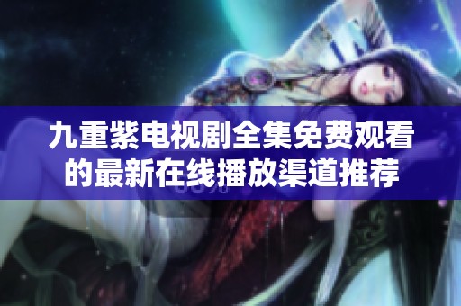 九重紫电视剧全集免费观看的最新在线播放渠道推荐