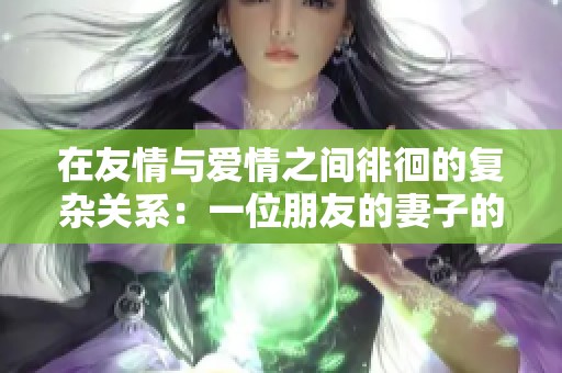 在友情与爱情之间徘徊的复杂关系：一位朋友的妻子的故事