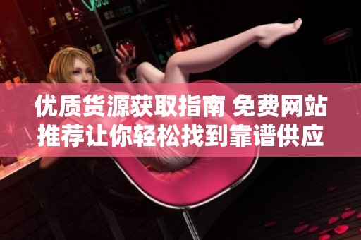 优质货源获取指南 免费网站推荐让你轻松找到靠谱供应商