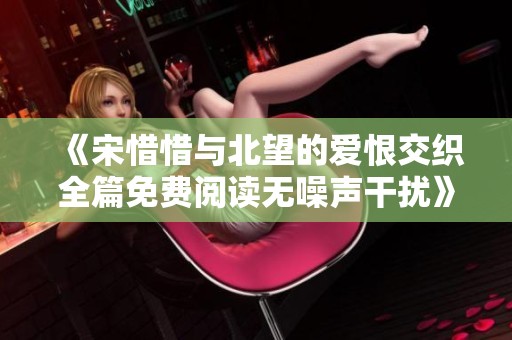《宋惜惜与北望的爱恨交织全篇免费阅读无噪声干扰》